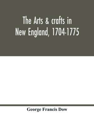 The arts & crafts in New England, 1704-1775; gleanings from Boston newspapers relating to painting, engraving, silversmiths, pewterers, clockmakers, furniture, pottery, old houses, costume, trades and occupations, &c de George Francis Dow