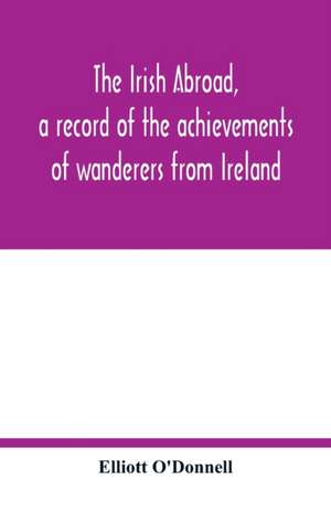 The Irish abroad, a record of the achievements of wanderers from Ireland de Elliott O'Donnell