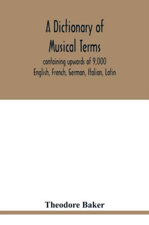 A dictionary of musical terms, containing upwards of 9,000 English, French, German, Italian, Latin, and Greek words and phrases used in the art and science of music, carefully defined, and with the accent of the foreign words marked; preceded by rules for de Theodore Baker