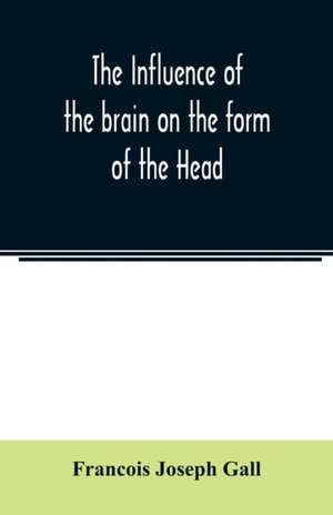 The Influence of the brain on the form of the Head; The Difficulties and Means of Determining the Fundamental Qualities and faculties, and of Discovering the seat of their organs de Francois Joseph Gall