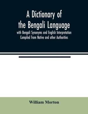 A Dictionary of the Bengali Language with Bengali Synonyms and English Interpretation Compiled from Native and other Authorities de William Morton