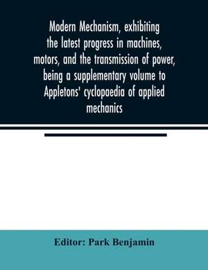 Modern mechanism, exhibiting the latest progress in machines, motors, and the transmission of power, being a supplementary volume to Appletons' cyclopaedia of applied mechanics de Park Benjamin