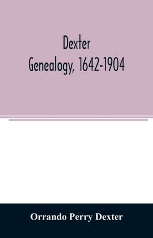 Dexter genealogy, 1642-1904; being a history of the descendants of Richard Dexter of Malden, Massachusetts, from the notes of John Haven Dexter and original researches de Orrando Perry Dexter