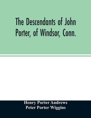 The descendants of John Porter, of Windsor, Conn., in the line of his great, great grandson, Col. Joshua Porter, M.D., of Salisbury, Litchfield county, Conn., with some account of the families into which they married de Henry Porter Andrews