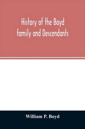 History of the Boyd family and descendants, with historical sketches of the ancient family of Boyd's in Scotland from the year 1200, and those of Ireland from the year 1680, with records of their descendants in Kent, New Windsor, Albany, Middletown and Sa de William P. Boyd