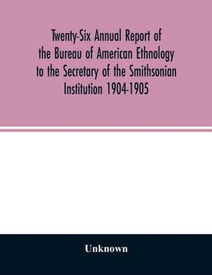 Twenty-Six Annual report of the Bureau of American Ethnology to the Secretary of the Smithsonian Institution 1904-1905 de Unknown