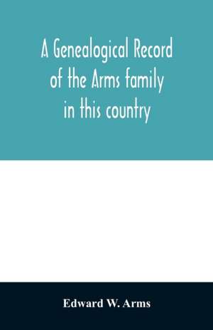 A genealogical record of the Arms family in this country, embracing all the known descendants of William first, who have retained the family name, and the first generation of the descendants of other names de Edward W. Arms