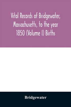 Vital records of Bridgewater, Massachusetts, to the year 1850 (Volume I) Births de Bridgewater