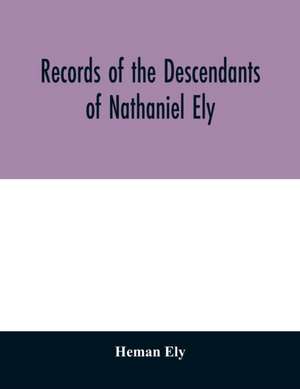 Records of the descendants of Nathaniel Ely, the emigrant, who settled first in Newtown, now Cambridge, Mass., was one of the first settlers of Hartford, also of Norwalk, Conn., and a resident of Springfield, Mass., from 1659 until his death in 1675 de Heman Ely