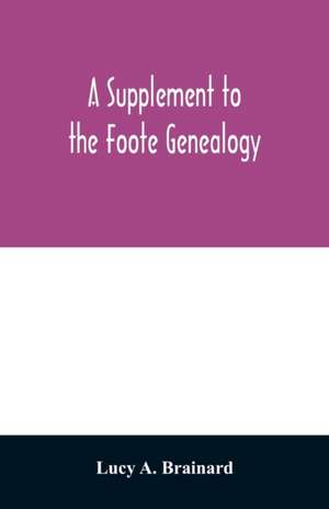 A supplement to the Foote genealogy, compiled by Nathaniel Goodwin, of Hartford, Conn., in 1849. Giving the descendants of Nathaniel Foote, of the seventh generation from Nathaniel Foote, one of the first settlers in Wethersfield, Conn. de Lucy A. Brainard