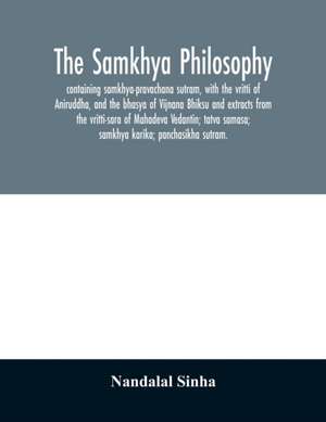 The samkhya philosophy; containing samkhya-pravachana sutram, with the vritti of Aniruddha, and the bhasya of Vijnana Bhiksu and extracts from the vritti-sara of Mahadeva Vedantin; tatva samasa; samkhya karika; panchasikha sutram. de Nandalal Sinha