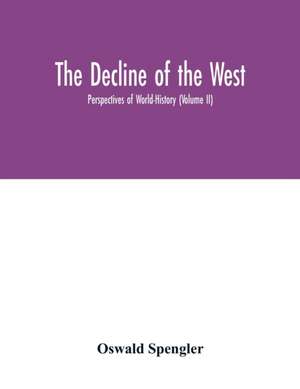 The decline of the West; Perspectives of World-History (Volume II) de Oswald Spengler