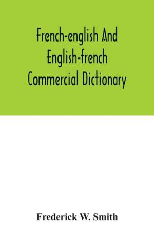 French-English and English-French commercial dictionary, of the words and terms used in commercial correspondence which are not given in the dictionaries in ordinary use, compound phrases, idiomatic and technical expressions, etc de Frederick W. Smith