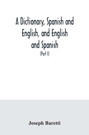 A dictionary, Spanish and English, and English and Spanish, containing the signification of words and their different uses together with the terms of arts, sciences, and trades (Part I) Spanish and English de Joseph Baretti