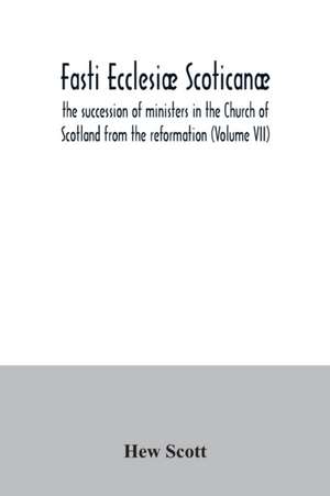 Fasti ecclesiæ scoticanæ; the succession of ministers in the Church of Scotland from the reformation (Volume VII) de Hew Scott