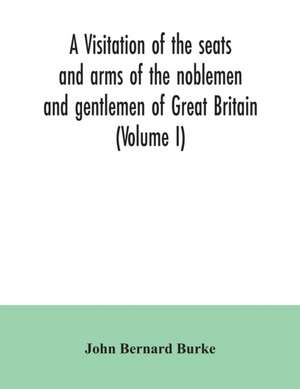 A visitation of the seats and arms of the noblemen and gentlemen of Great Britain (Volume I) de John Bernard Burke