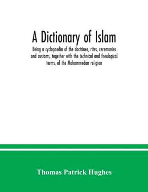 A Dictionary of Islam; being a cyclopaedia of the doctrines, rites, ceremonies and customs, together with the technical and theological terms, of the Mohammedan religion de Thomas Patrick Hughes