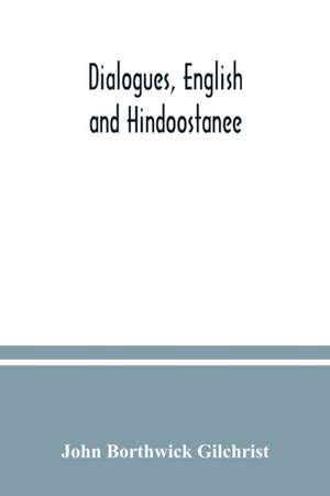 Dialogues, English and Hindoostanee; for illustrating the grammatical principles of the Strangers' East Indian guide, and to promote the colloquial intercourse of Europeans on the most indispensable and familiar subjects with the natives of India de John Borthwick Gilchrist