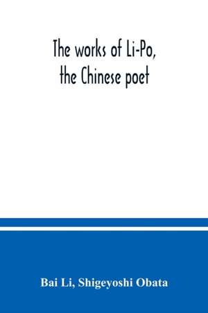 The works of Li-Po, the Chinese poet; done into English verse by Shigeyoshi Obata, with an introduction and biographical and critical matter translated from the Chinese de Bai Li