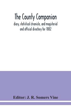 The County companion, diary, statistical chronicle, and magisterial and official directory for 1882 de J. R. Somers Vine