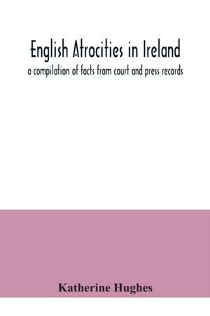 English atrocities in Ireland; a compilation of facts from court and press records de Katherine Hughes