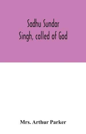 Sadhu Sundar Singh, called of God de Arthur Parker