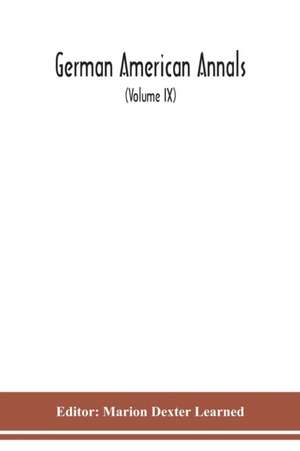 German American Annals; Continuation of the Quarterly Americana Germanica; A Monthly Devoted to the Comparative study of the Historical, Literary, Linguistic, Educational and Commercial Relations of Germany and America (Volume IX) de Marion Dexter Learned