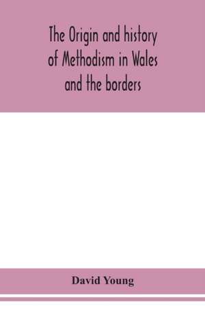 The origin and history of Methodism in Wales and the borders de David Young