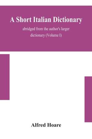 A short Italian dictionary; abridged from the author's larger dictionary (Volume I) de Alfred Hoare