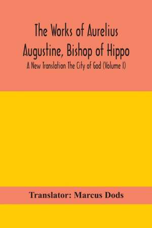 The Works of Aurelius Augustine, Bishop of Hippo. A New Translation The City of God (Volume I) de Translator Marcus Dods