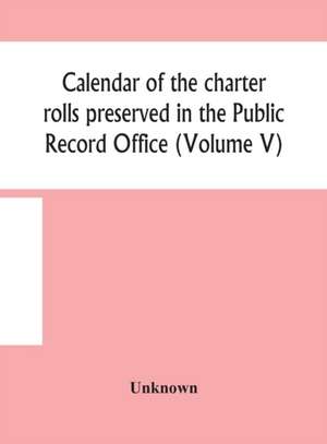 Calendar of the charter rolls preserved in the Public Record Office (Volume V) 15 Edward III-5 Henry V. A.D. 1341-1417 de Unknown