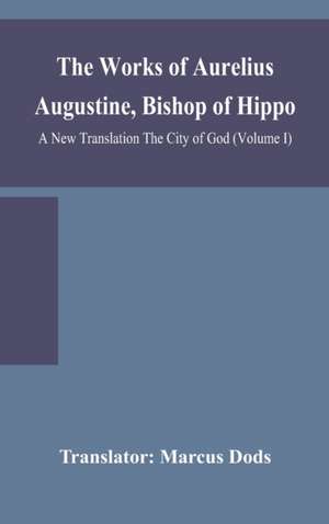 The Works of Aurelius Augustine, Bishop of Hippo. A New Translation The City of God (Volume I) de Translator Marcus Dods