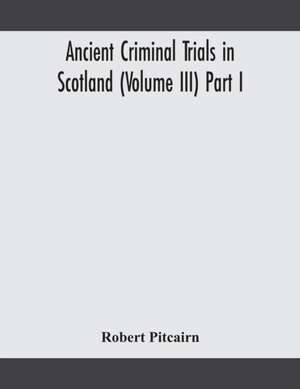 Ancient criminal trials in Scotland (Volume III) Part I de Robert Pitcairn