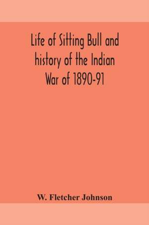 Life of Sitting Bull and history of the Indian War of 1890-91 A Graphic Account of the of the great medicine man and chief sitting bull; his Tragic Death de W. Fletcher Johnson