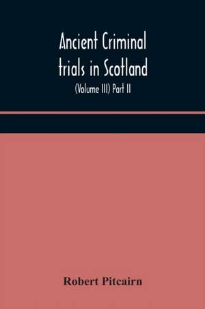 Ancient criminal trials in Scotland; (Volume III) Part II. de Robert Pitcairn