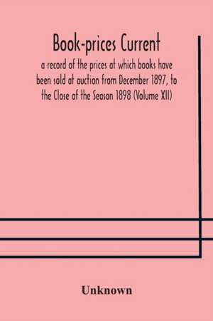 Book-prices current; a record of the prices at which books have been sold at auction from December 1897, to the Close of the Season 1898 (Volume XII) de Unknown