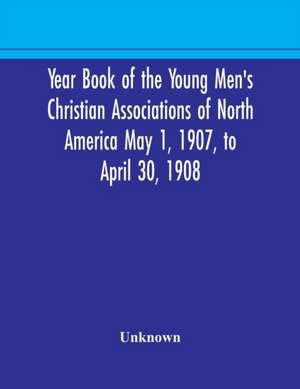 Year Book of the Young Men's Christian Associations of North America May 1, 1907, to April 30, 1908 de Unknown