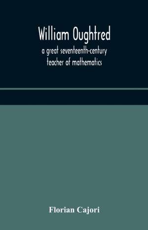 William Oughtred, a great seventeenth-century teacher of mathematics de Florian Cajori