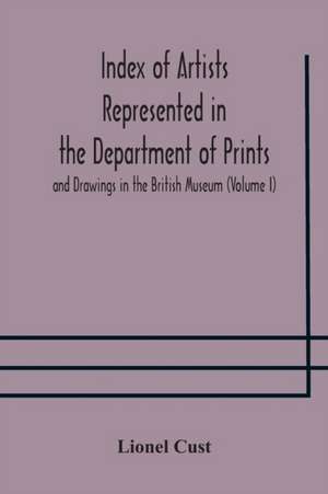 Index of artists represented in the Department of Prints and Drawings in the British Museum (Volume I) Dutch and Flemish School, German School de Lionel Cust