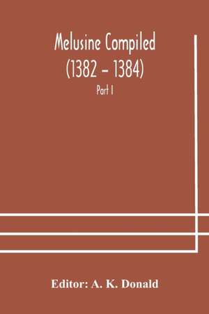 Melusine Compiled (1382 - 1384) by Jean d'Arras A Unique Manuscript in The Library of the British Museum Part I Text, Notes, and Glossary. de A. K. Donald