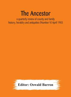 The Ancestor; a quarterly review of county and family history, heraldry and antiquities (Number V) April 1903 de Oswald Barron