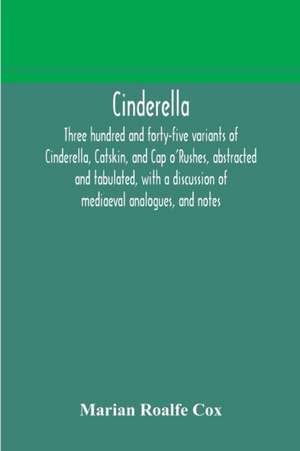 Cinderella; three hundred and forty-five variants of Cinderella, Catskin, and Cap o'Rushes, abstracted and tabulated, with a discussion of mediaeval analogues, and notes de Marian Roalfe Cox