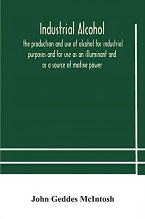 Industrial alcohol, the production and use of alcohol for industrial purposes and for use as an illuminant and as a source of motive power de John Geddes McIntosh