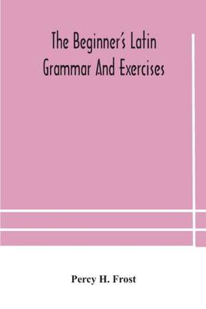 The beginner's Latin grammar and exercises de Percy H. Frost