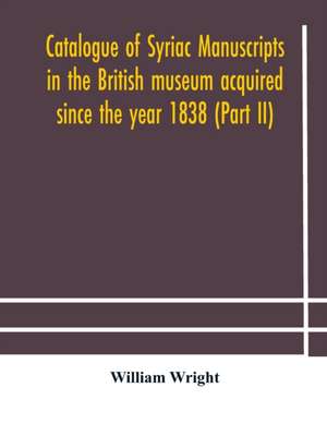 Catalogue of Syriac manuscripts in the British museum acquired since the year 1838 (Part II) de William Wright