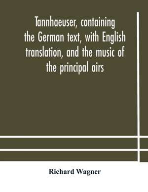 Tannhaeuser, containing the German text, with English translation, and the music of the principal airs de Richard Wagner