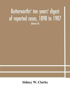 Butterworths' ten years' digest of reported cases, 1898 to 1907; a digest of reported cases decided in the Supreme and other courts during the years 1898 to 1907, including a copious selection of reported cases decided in the Irish and Scotch courts, with de Sidney W. Clarke