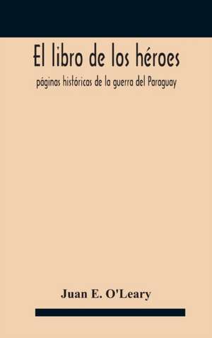 El libro de los héroes; páginas históricas de la guerra del Paraguay de Juan E. O'Leary