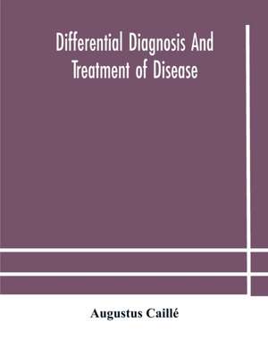 Differential diagnosis and treatment of disease, a text-book for practitioners and advanced students, with Two Hundred and Twenty-Eight illustrations in the text de Augustus Caillé