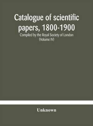 Catalogue of scientific papers, 1800-1900 Compiled by the Royal Society of London (Volume IV) de Anonymous